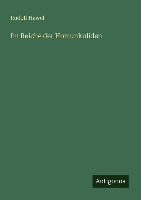 Titel: "Im Reiche der Homunkuliden" von Rudolf Hawel. Unten rechts: "Antigonos". Hintergrund: Dunkelgrün.