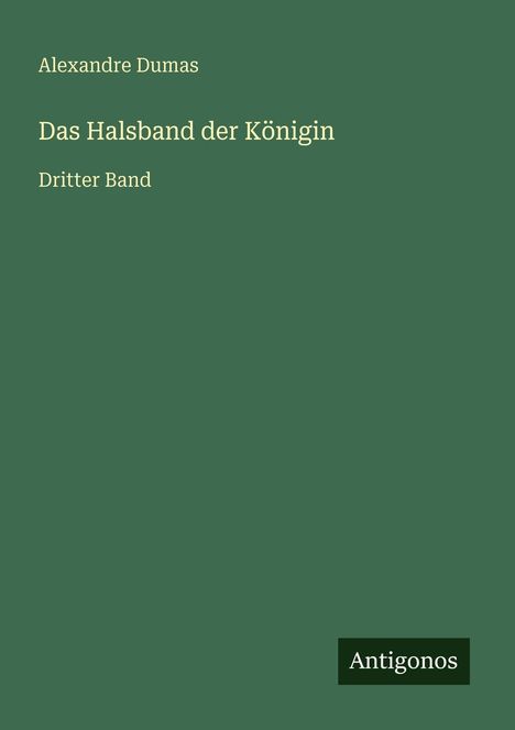 Text: „Alexandre Dumas, Das Halsband der Königin, Dritter Band“. Grüner Hintergrund mit Schriftzug „Antigonos“ unten.