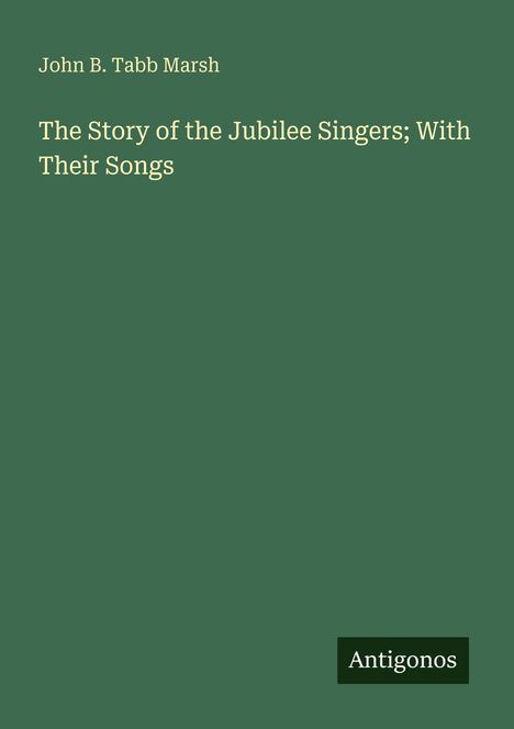 Grüner Hintergrund, Text: "John B. Tabb Marsh", "The Story of the Jubilee Singers; With Their Songs", Logo: "Antigonos".