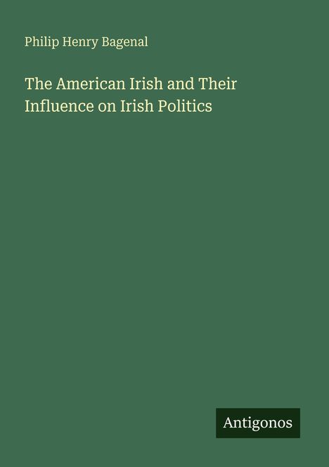 Titel: "The American Irish and Their Influence on Irish Politics". Autor: Philip Henry Bagenal. "Antigonos" Logo unten rechts.