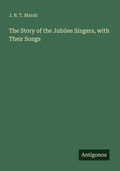 J. B. T. Marsh, "The Story of the Jubilee Singers, with Their Songs". Grüner Hintergrund, "Antigonos" unten rechts.