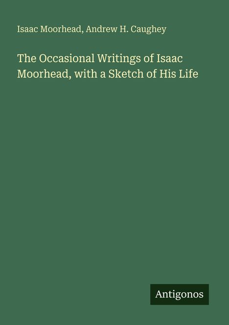 Oberer Text: Isaac Moorhead, Andrew H. Caughey. Mittig: The Occasional Writings of Isaac Moorhead. Unten ein Logo: Antigonos.