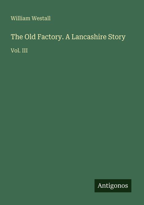 "William Westall. The Old Factory. A Lancashire Story. Vol. III." Grünes, minimalistisches Cover mit "Antigonos" unten rechts.
