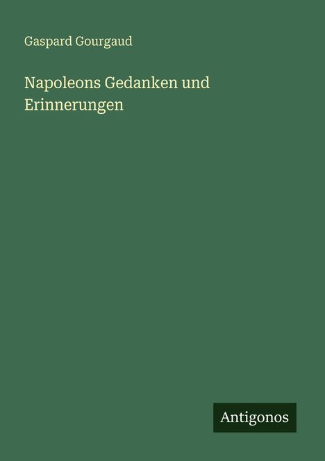 Text: "Gaspard Gourgaud, Napoleons Gedanken und Erinnerungen, Antigonos". Dunkelgrüner Hintergrund, schlichtes Design.