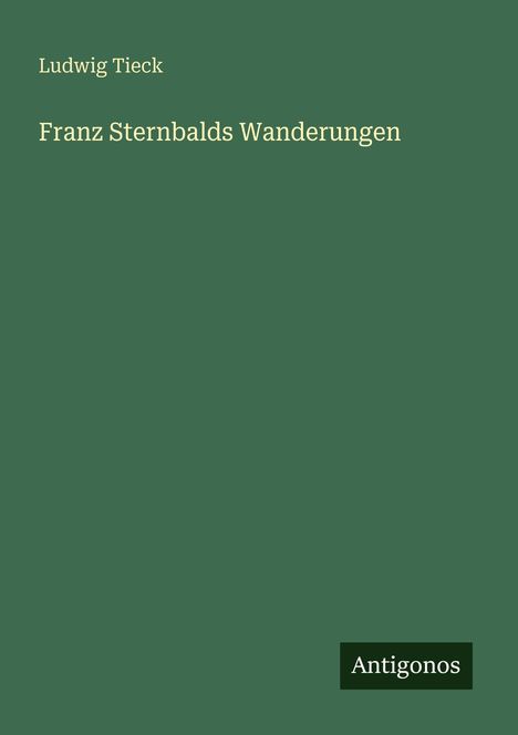„Ludwig Tieck“, „Franz Sternbalds Wanderungen“. Grüner Hintergrund, unten rechts kleines Logo „Antigonos“.