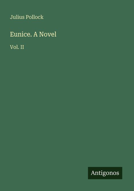 Cover: "Julius Pollock, Eunice. A Novel, Vol. II." Auf grünem Hintergrund, rechts unten steht "Antigonos".