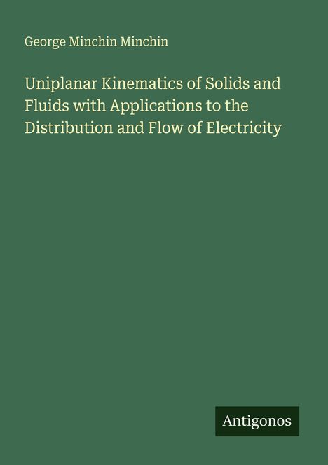 Titel: "Uniplanar Kinematics of Solids and Fluids with Applications to the Distribution and Flow of Electricity". Autor: George Minchin Minchin. Verleger: Antigonos. Hintergrund: Dunkelgrün.