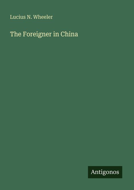 Titel: "The Foreigner in China" von Lucius N. Wheeler. Unten rechts steht "Antigonos". Dunkelgrüner Hintergrund.