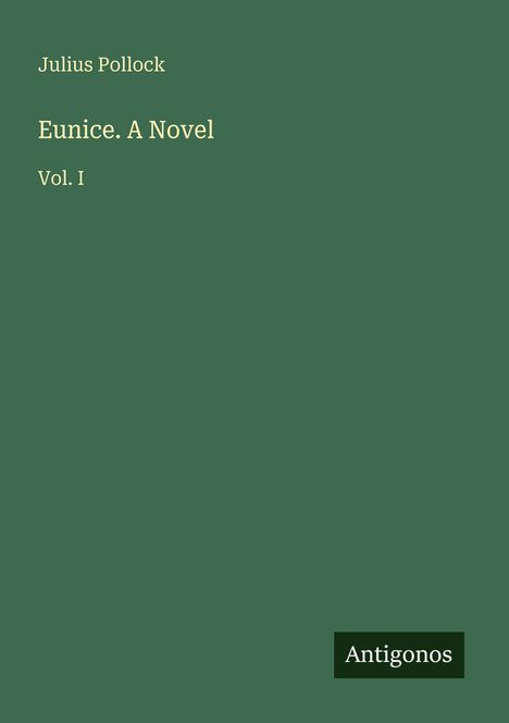 Julius Pollock, Eunice. A Novel, Vol. I. Unten rechts "Antigonos". Schlichter grüner Hintergrund.
