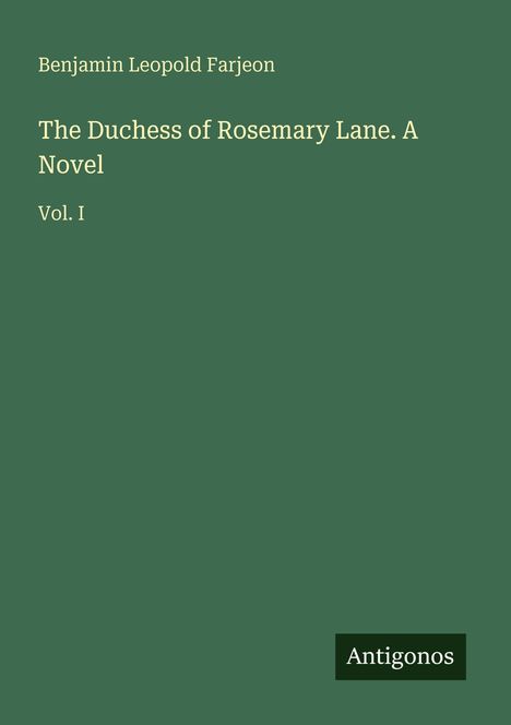 "Benjamin Leopold Farjeon, The Duchess of Rosemary Lane. A Novel, Vol. I. Unten rechts kleines schwarzes Feld: Antigonos."
