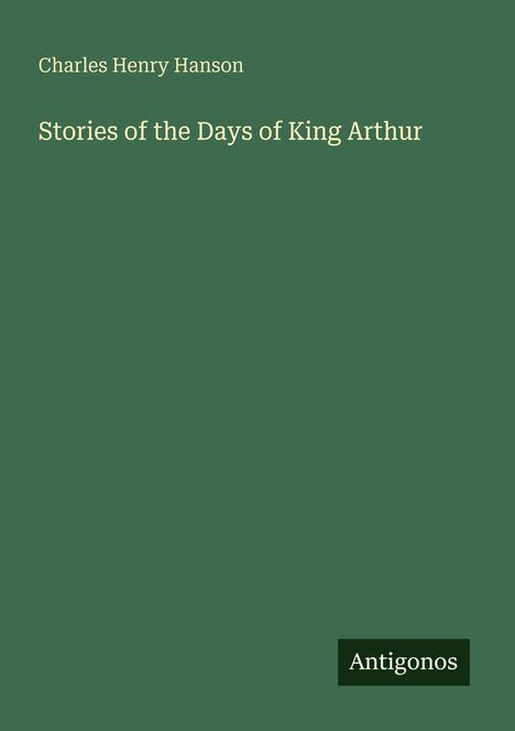 Oben links: "Charles Henry Hanson". Darunter: "Stories of the Days of King Arthur". Unten rechts: "Antigonos". Grün.