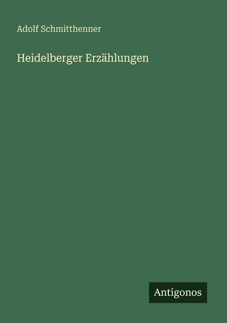 Grüner Hintergrund mit Text: "Adolf Schmitthenner, Heidelberger Erzählungen". Unten rechts ein kleines schwarzes Feld mit "Antigonos".