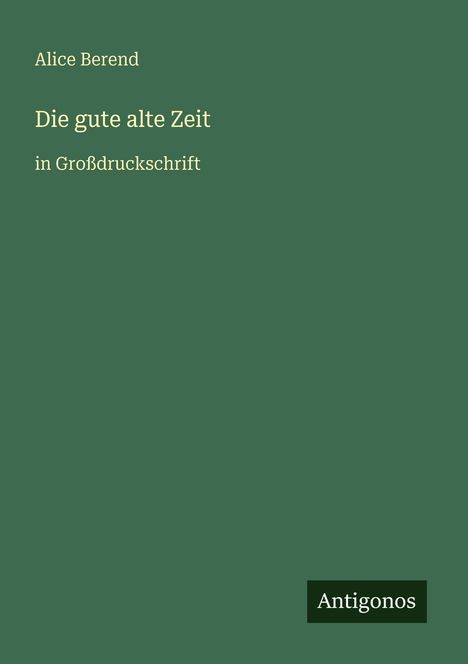 Grünes Buchcover mit Text: "Alice Berend, Die gute alte Zeit, in Großdruckschrift." Unten rechts steht "Antigonos".