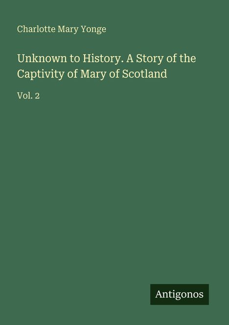 Text: "Charlotte Mary Yonge. Unknown to History. A Story of the Captivity of Mary of Scotland. Vol. 2, Antigonos." Grünen Hintergrund.