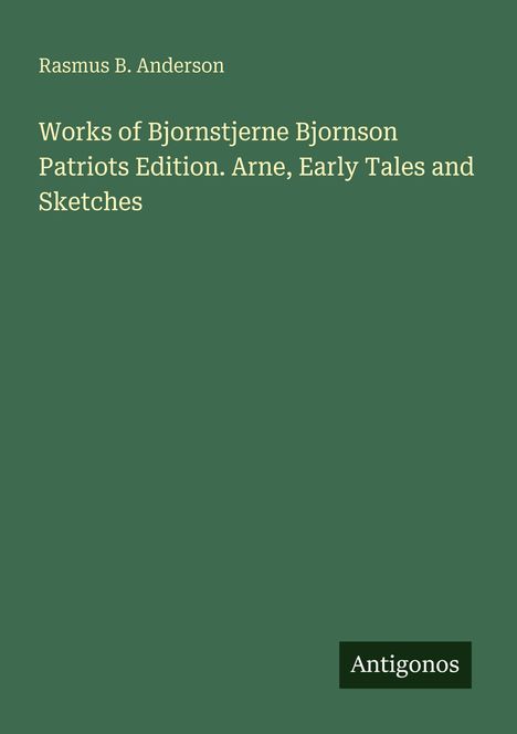 "Works of Bjornstjerne Bjornson: Patriots Edition. Arne, Early Tales and Sketches." Grüner Hintergrund, kleines Logo "Antigonos".