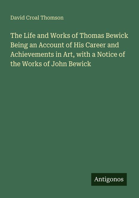 Titel: "The Life and Works of Thomas Bewick". Autor: David Croal Thomson. Unten rechts: Antigonos. Hintergrund: Dunkelgrün.