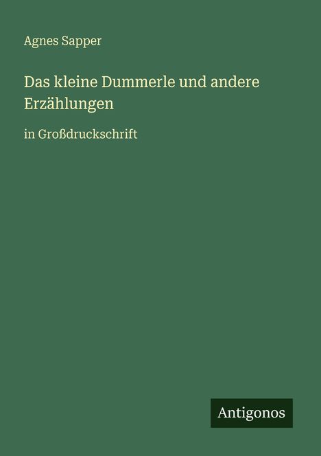 Titel: "Das kleine Dummerle und andere Erzählungen". Autor: Agnes Sapper. Großdruckschrift. Logo: Antigonos. Hintergrund grün.
