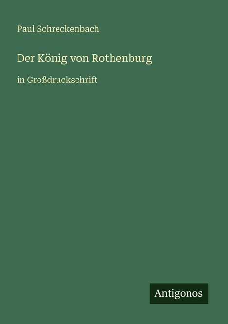 Text: Paul Schreckenbach, Der König von Rothenburg, in Großdruckschrift. Unten rechts steht "Antigonos". Hintergrund: Dunkelgrün.