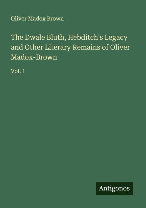 Auf grünem Hintergrund steht der Name "Oliver Madox Brown" und der Titel "The Dwale Bluth, Hebditch's Legacy..." sowie "Vol. I". Unten das Logo "Antigonos".