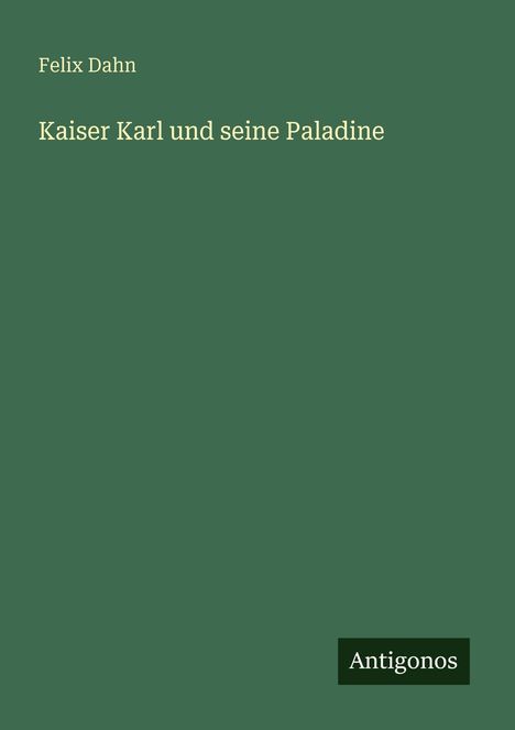 Grüner Hintergrund, Text: "Felix Dahn, Kaiser Karl und seine Paladine". Unten rechts "Antigonos".