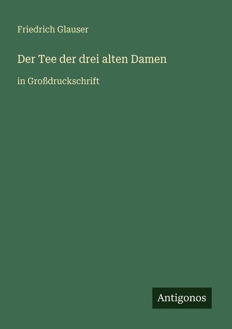 Grüner Hintergrund, Text: "Friedrich Glauser, Der Tee der drei alten Damen, in Großdruckschrift, Antigonos" rechts unten.