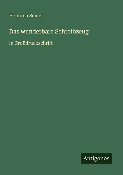 Heinrich Seidel, "Das wunderbare Schreibzeug", in Großdruckschrift. Unten rechts Logo: Antigonos. Hintergrund grün.