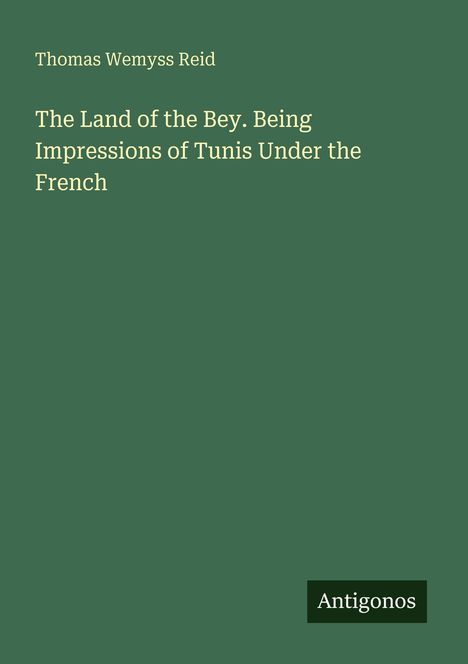 "Thomas Wemyss Reid: The Land of the Bey. Being Impressions of Tunis Under the French." Grüner Hintergrund. Logo: "Antigonos".