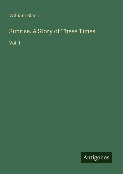 „William Black: Sunrise. A Story of These Times. Vol. I.“ Grüner Hintergrund, weißer Text, kleines Logo „Antigonos“ unten.