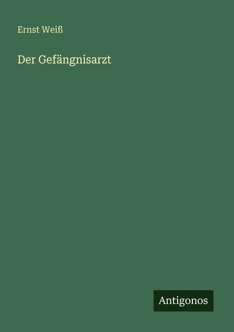 Grüner Hintergrund, Titel: „Der Gefängnisarzt“ von Ernst Weiß, unten rechts „Antigonos“.