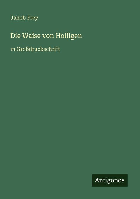 „Jakob Frey, Die Waise von Holligen, in Großdruckschrift.“ Grüner Hintergrund, Logo: Antigonos.