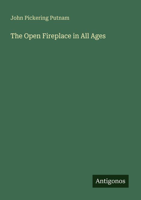 Olivgrünes Cover mit Text: "John Pickering Putnam, The Open Fireplace in All Ages". Unten rechts ein Logo "Antigonos".