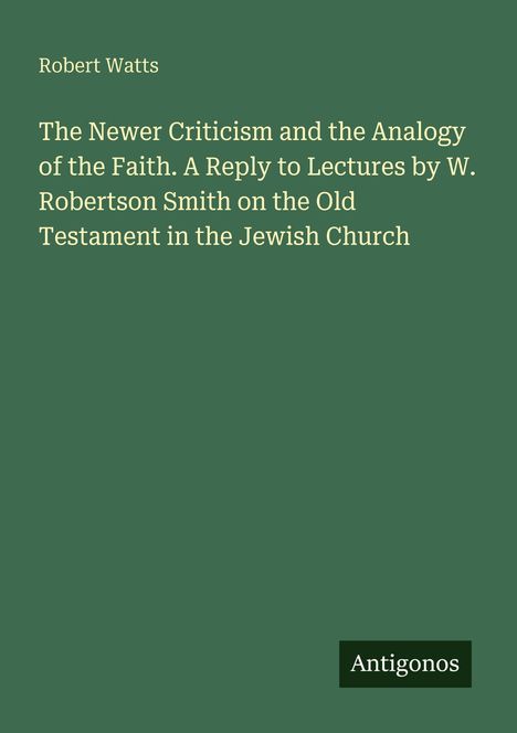 Titel: "The Newer Criticism and the Analogy of the Faith". Autor: Robert Watts. Unten rechts steht "Antigonos". Grüner Hintergrund.