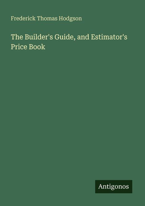 Frederick Thomas Hodgson, The Builder's Guide, and Estimator's Price Book. Grüner Hintergrund, Logo: Antigonos.