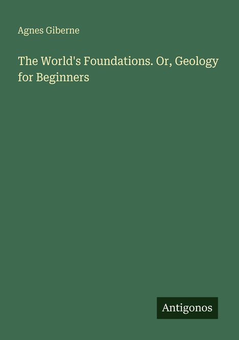 Text: "Agnes Giberne. The World’s Foundations Or, Geology for Beginners." Grüner Hintergrund, Antigonos-Logo unten rechts.