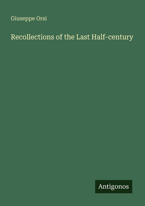Titel: Recollections of the Last Half-century. Autor: Giuseppe Orsi. Unten rechts steht "Antigonos". Dunkelgrüner Hintergrund.