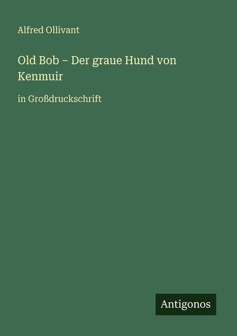 Der Text „Old Bob – Der graue Hund von Kenmuir in Großdruckschrift“ steht auf grünem Hintergrund. Oben steht „Alfred Ollivant“. Unten rechts ist das Logo "Antigonos".