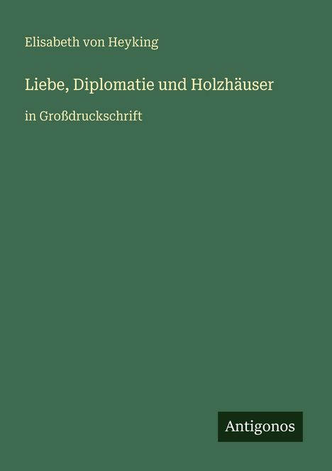 Ein grünes Cover mit dem Text: Elisabeth von Heyking, "Liebe, Diplomatie und Holzhäuser", in Großdruckschrift. Logo: Antigonos.