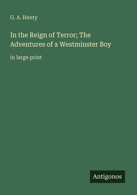 G. A. Henty, In the Reign of Terror; The Adventures of a Westminster Boy, in large print. Grüner Hintergrund, Logo: Antigonos.