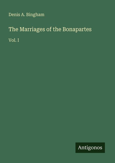 Cover in dunkelgrün mit Text: "Denis A. Bingham, The Marriages of the Bonapartes, Vol. I". Unten rechts: Logo "Antigonos".