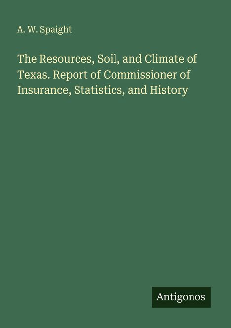 Titel: "The Resources, Soil, and Climate of Texas. Report of Commissioner of Insurance, Statistics, and History." Autor: A. W. Spaight. Unten rechts steht "Antigonos" auf grünem Hintergrund.