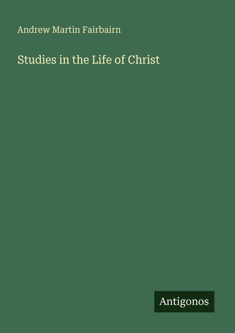 „Andrew Martin Fairbairn: Studies in the Life of Christ“ in gelber Schrift auf grünem Hintergrund. Unten steht "Antigonos".
