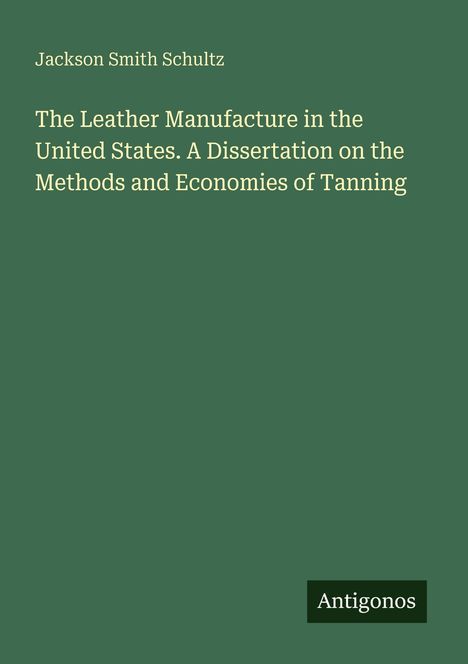 Text: Jackson Smith Schultz, "The Leather Manufacture in the United States...", unten rechts "Antigonos". Hintergrund: dunkelgrün.