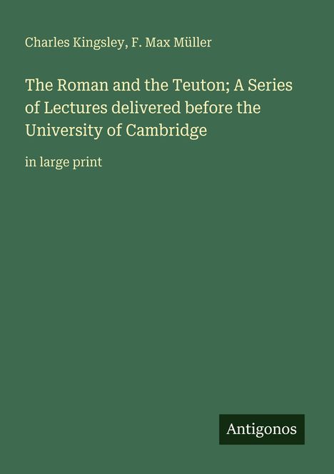 "Charles Kingsley, F. Max Müller. The Roman and the Teuton; A Series of Lectures delivered before the University of Cambridge. in large print."   
Grüner Hintergrund, minimalistisch.