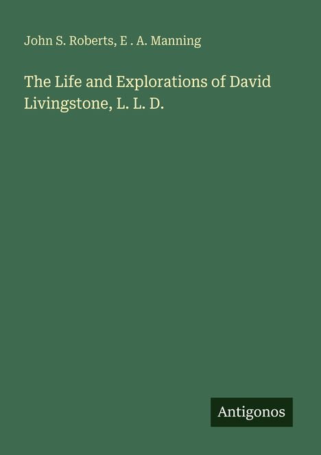 Oben stehen "John S. Roberts, E. A. Manning". Der Titel darunter: "The Life and Explorations of David Livingstone, L. L. D." Unten rechts steht "Antigonos". Der Hintergrund ist grün.