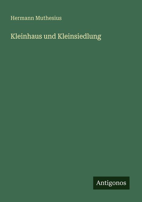 Text: "Hermann Muthesius, Kleinhaus und Kleinsiedlung, Antigonos." Schlichtes Design mit dunkelgrünem Hintergrund.