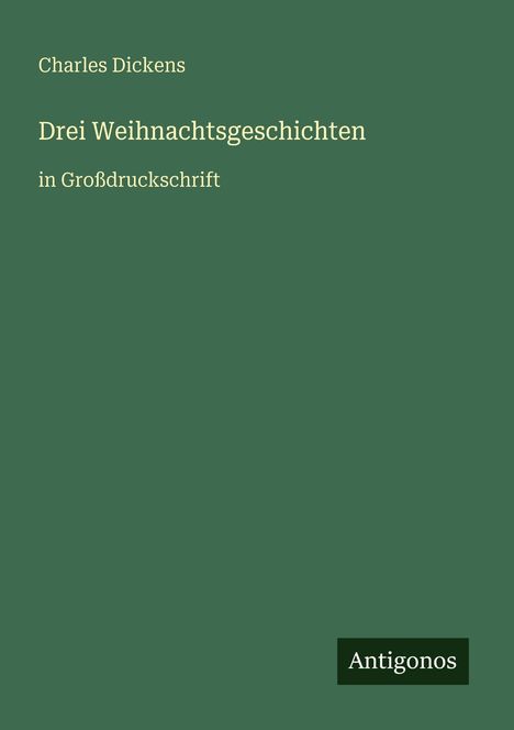Buchtitel: "Drei Weihnachtsgeschichten" von Charles Dickens in Großdruckschrift. Grüner Hintergrund, Verlag "Antigonos".