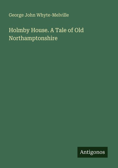 "Holmby House. A Tale of Old Northamptonshire" von George John Whyte-Melville. Grüner Hintergrund, Logo "Antigonos".