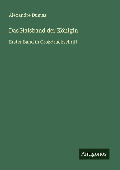 Grüner Hintergrund mit Text: "Alexandre Dumas, Das Halsband der Königin, Erster Band in Großdruckschrift", unten "Antigonos".