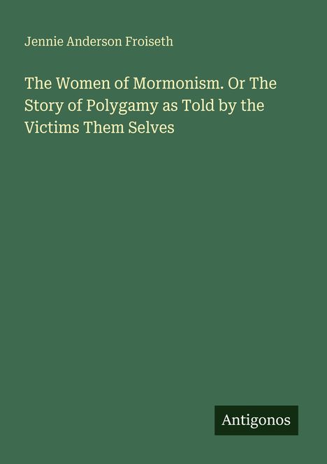 Jennie Anderson Froiseth: "The Women of Mormonism. Or The Story of Polygamy as Told by the Victims Them Selves." Unten "Antigonos".