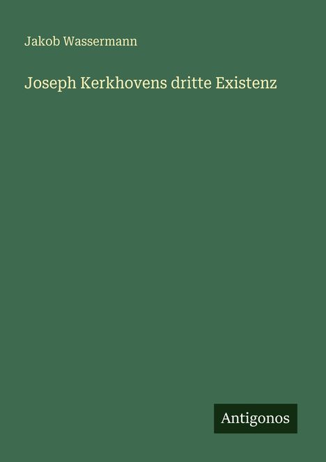 Text: Jakob Wassermann, Joseph Kerkhovens dritte Existenz. Unten rechts das Wort "Antigonos" auf grünem Hintergrund.